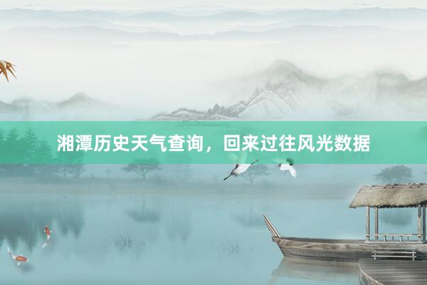 湘潭历史天气查询，回来过往风光数据