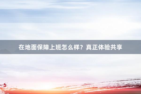 在地面保障上班怎么样？真正体验共享