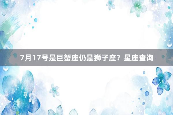7月17号是巨蟹座仍是狮子座？星座查询