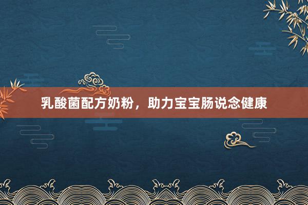 乳酸菌配方奶粉，助力宝宝肠说念健康