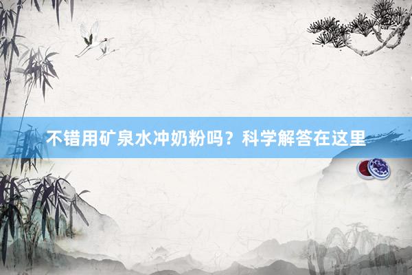 不错用矿泉水冲奶粉吗？科学解答在这里