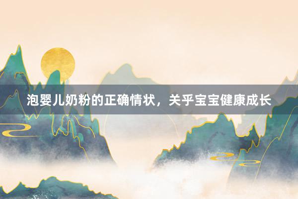 泡婴儿奶粉的正确情状，关乎宝宝健康成长