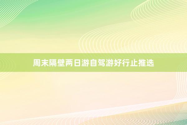 周末隔壁两日游自驾游好行止推选