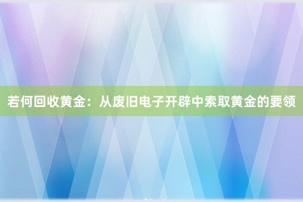若何回收黄金：从废旧电子开辟中索取黄金的要领