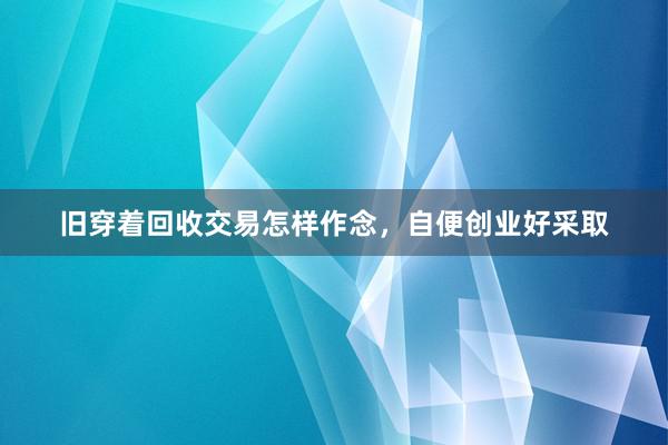 旧穿着回收交易怎样作念，自便创业好采取