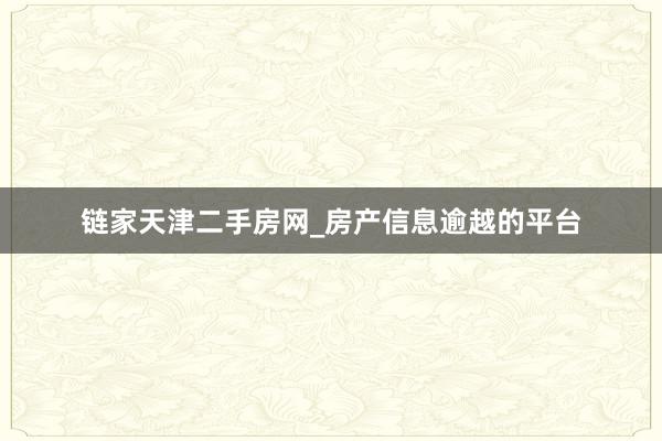 链家天津二手房网_房产信息逾越的平台