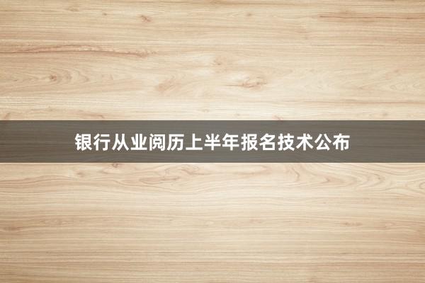 银行从业阅历上半年报名技术公布
