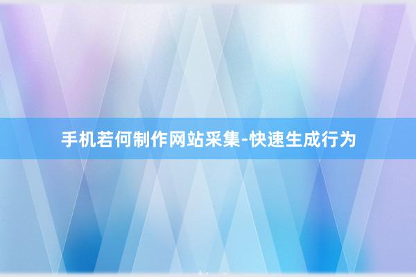 手机若何制作网站采集-快速生成行为