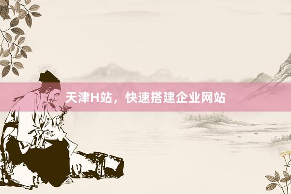 天津H站，快速搭建企业网站