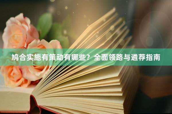 鸠合实施有策动有哪些？全面领路与遴荐指南
