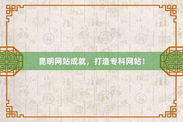 昆明网站成就，打造专科网站！