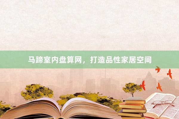 马蹄室内盘算网，打造品性家居空间