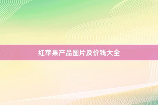 红苹果产品图片及价钱大全