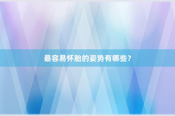 最容易怀胎的姿势有哪些？