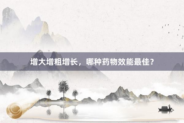 增大增粗增长，哪种药物效能最佳？