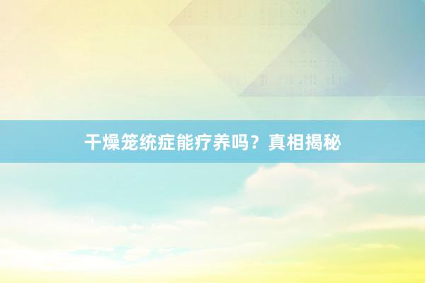 干燥笼统症能疗养吗？真相揭秘